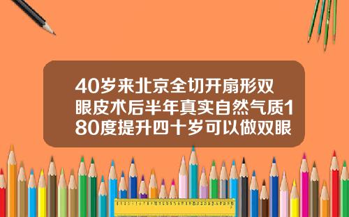 40岁来北京全切开扇形双眼皮术后半年真实自然气质180度提升四十岁可以做双眼皮