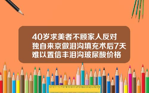40岁求美者不顾家人反对独自来京做泪沟填充术后7天难以置信丰泪沟玻尿酸价格