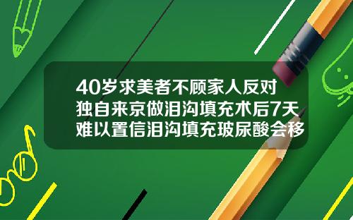 40岁求美者不顾家人反对独自来京做泪沟填充术后7天难以置信泪沟填充玻尿酸会移位吗