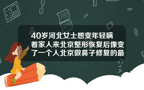 40岁河北女士想变年轻瞒着家人来北京整形恢复后像变了一个人北京做鼻子修复的最好的医生
