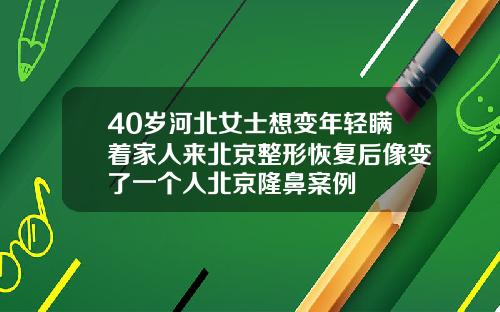 40岁河北女士想变年轻瞒着家人来北京整形恢复后像变了一个人北京隆鼻案例