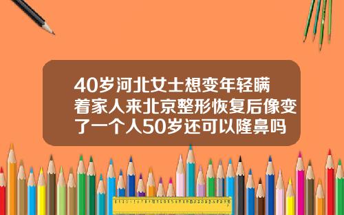 40岁河北女士想变年轻瞒着家人来北京整形恢复后像变了一个人50岁还可以隆鼻吗视频