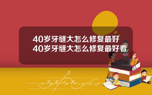40岁牙缝大怎么修复最好40岁牙缝大怎么修复最好看