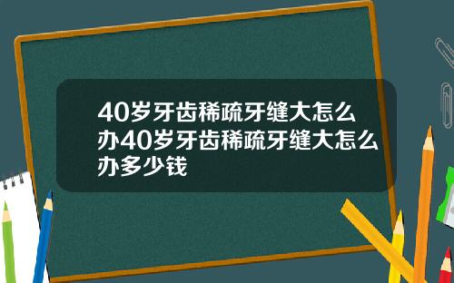 40岁牙齿稀疏牙缝大怎么办40岁牙齿稀疏牙缝大怎么办多少钱