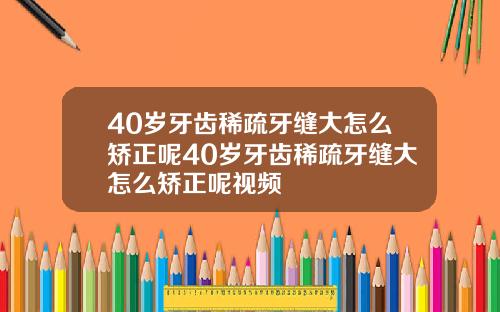 40岁牙齿稀疏牙缝大怎么矫正呢40岁牙齿稀疏牙缝大怎么矫正呢视频