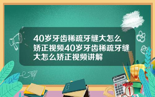 40岁牙齿稀疏牙缝大怎么矫正视频40岁牙齿稀疏牙缝大怎么矫正视频讲解