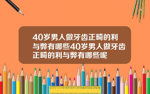 40岁男人做牙齿正畸的利与弊有哪些40岁男人做牙齿正畸的利与弊有哪些呢