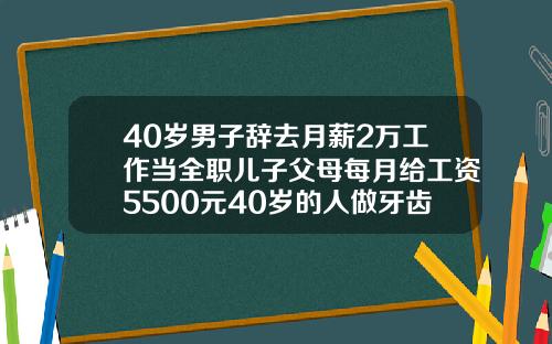 40岁男子辞去月薪2万工作当全职儿子父母每月给工资5500元40岁的人做牙齿矫正可以吗视频