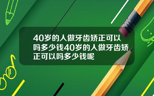 40岁的人做牙齿矫正可以吗多少钱40岁的人做牙齿矫正可以吗多少钱呢