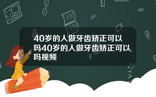 40岁的人做牙齿矫正可以吗40岁的人做牙齿矫正可以吗视频