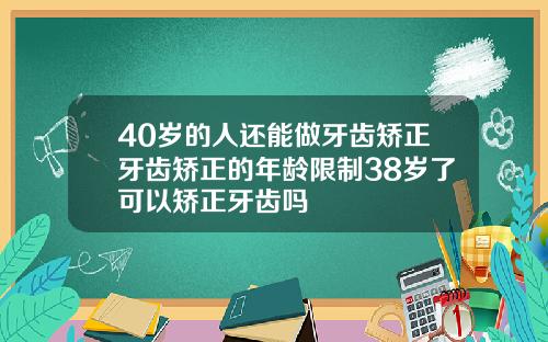 40岁的人还能做牙齿矫正牙齿矫正的年龄限制38岁了可以矫正牙齿吗