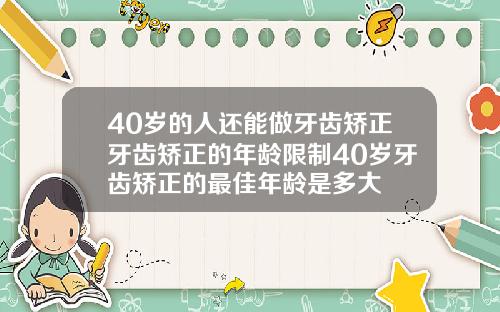 40岁的人还能做牙齿矫正牙齿矫正的年龄限制40岁牙齿矫正的最佳年龄是多大