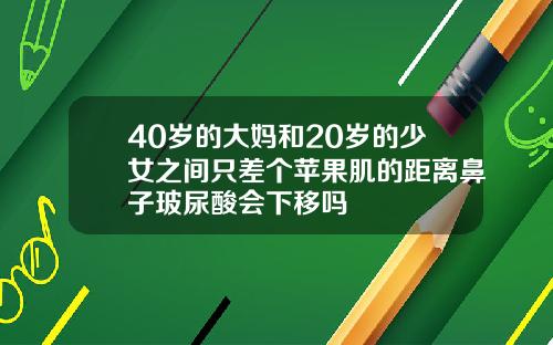 40岁的大妈和20岁的少女之间只差个苹果肌的距离鼻子玻尿酸会下移吗