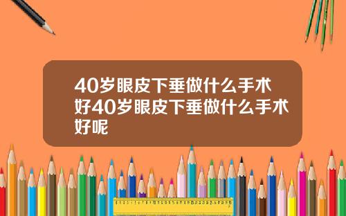 40岁眼皮下垂做什么手术好40岁眼皮下垂做什么手术好呢