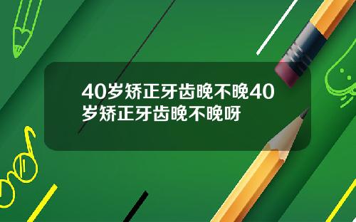 40岁矫正牙齿晚不晚40岁矫正牙齿晚不晚呀