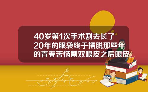 40岁第1次手术割去长了20年的眼袋终于摆脱那些年的青春苦恼割双眼皮之后眼皮发黑