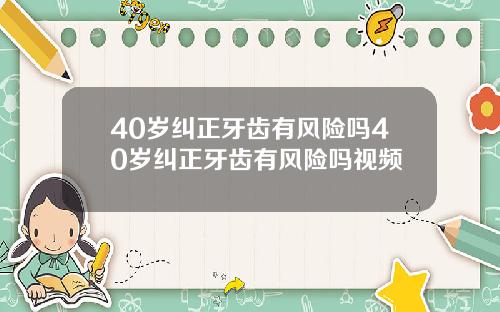 40岁纠正牙齿有风险吗40岁纠正牙齿有风险吗视频
