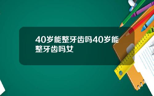 40岁能整牙齿吗40岁能整牙齿吗女