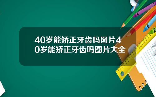 40岁能矫正牙齿吗图片40岁能矫正牙齿吗图片大全