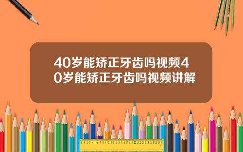 40岁能矫正牙齿吗视频40岁能矫正牙齿吗视频讲解