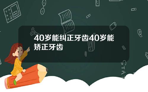40岁能纠正牙齿40岁能矫正牙齿