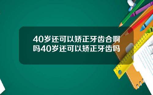 40岁还可以矫正牙齿合啊吗40岁还可以矫正牙齿吗