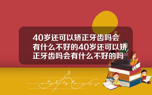 40岁还可以矫正牙齿吗会有什么不好的40岁还可以矫正牙齿吗会有什么不好的吗