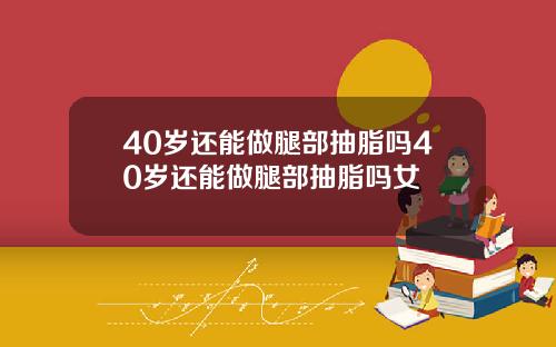 40岁还能做腿部抽脂吗40岁还能做腿部抽脂吗女