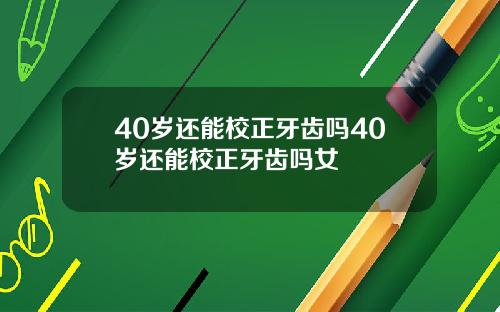 40岁还能校正牙齿吗40岁还能校正牙齿吗女