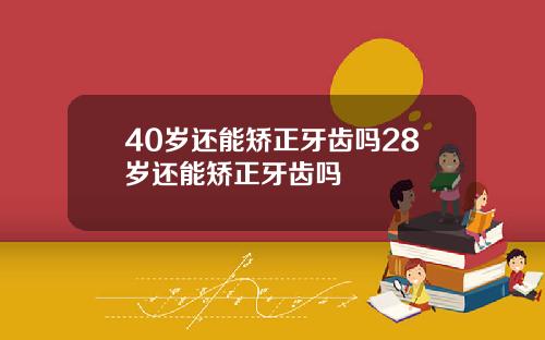 40岁还能矫正牙齿吗28岁还能矫正牙齿吗