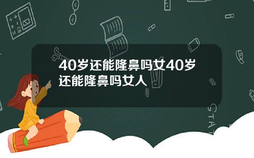 40岁还能隆鼻吗女40岁还能隆鼻吗女人