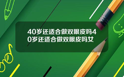 40岁还适合做双眼皮吗40岁还适合做双眼皮吗女