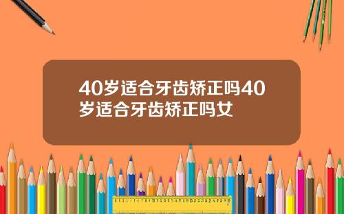 40岁适合牙齿矫正吗40岁适合牙齿矫正吗女