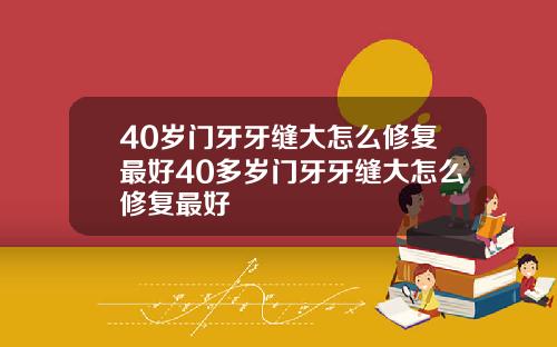 40岁门牙牙缝大怎么修复最好40多岁门牙牙缝大怎么修复最好