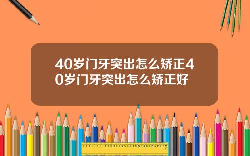 40岁门牙突出怎么矫正40岁门牙突出怎么矫正好