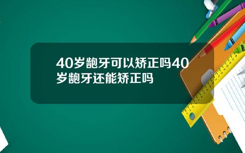 40岁龅牙可以矫正吗40岁龅牙还能矫正吗