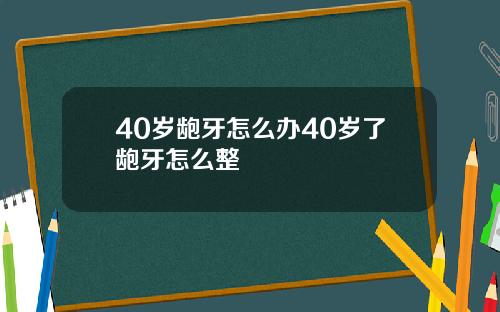 40岁龅牙怎么办40岁了龅牙怎么整