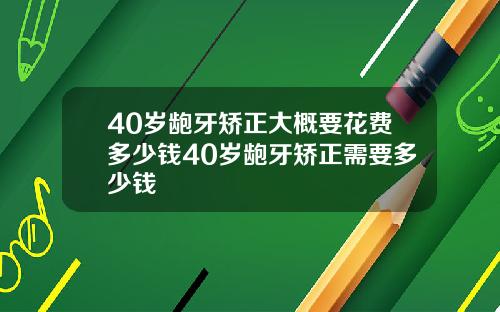 40岁龅牙矫正大概要花费多少钱40岁龅牙矫正需要多少钱