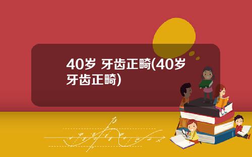 40岁 牙齿正畸(40岁牙齿正畸)