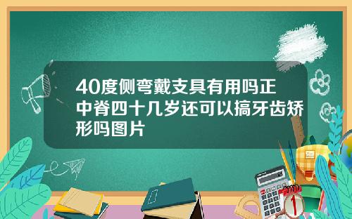 40度侧弯戴支具有用吗正中脊四十几岁还可以搞牙齿矫形吗图片