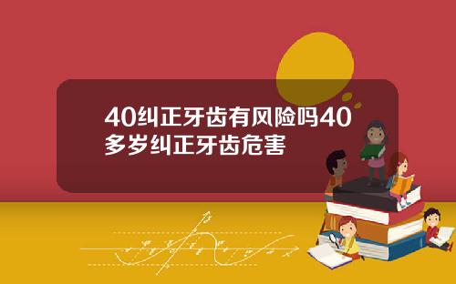 40纠正牙齿有风险吗40多岁纠正牙齿危害