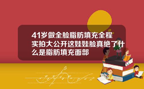 41岁做全脸脂肪填充全程实拍大公开这娃娃脸真绝了什么是脂肪填充面部