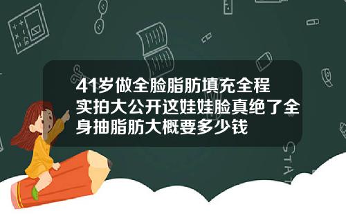 41岁做全脸脂肪填充全程实拍大公开这娃娃脸真绝了全身抽脂肪大概要多少钱