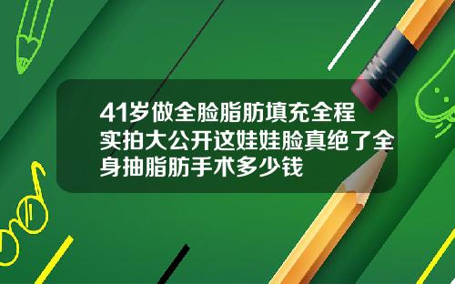 41岁做全脸脂肪填充全程实拍大公开这娃娃脸真绝了全身抽脂肪手术多少钱
