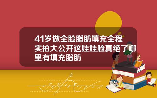 41岁做全脸脂肪填充全程实拍大公开这娃娃脸真绝了哪里有填充脂肪