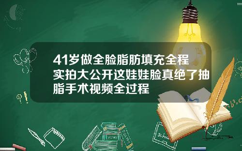 41岁做全脸脂肪填充全程实拍大公开这娃娃脸真绝了抽脂手术视频全过程
