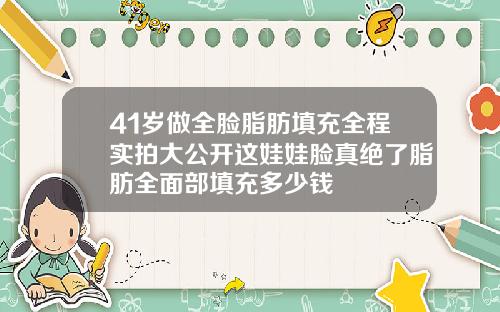 41岁做全脸脂肪填充全程实拍大公开这娃娃脸真绝了脂肪全面部填充多少钱