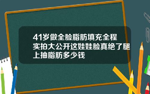 41岁做全脸脂肪填充全程实拍大公开这娃娃脸真绝了腿上抽脂肪多少钱