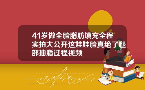 41岁做全脸脂肪填充全程实拍大公开这娃娃脸真绝了腿部抽脂过程视频
