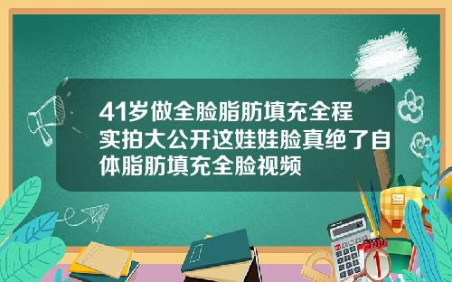 41岁做全脸脂肪填充全程实拍大公开这娃娃脸真绝了自体脂肪填充全脸视频